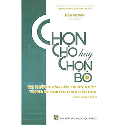 Chọn Cho Hay Chọn Cho Bỏ - Thị Trường Văn Hóa Trung Quốc Trong Kỷ Nguyên Toàn Cầu Hóa (Sách chuyên khảo)