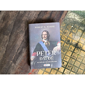 (Bìa cứng) PETER ĐẠI ĐẾ - SỰ TRỖI DẬY CỦA ĐẾ QUỐC NGA - Robert K. Massie - Tôn Quang Toàn dịch - Bách Việt – NXB Dân Trí