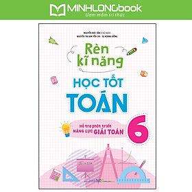 Sách: Rèn Kĩ Năng Học Tốt Toán Lớp 6 (Hỗ Trợ Phát Triển Năng Lực Giải Toán)