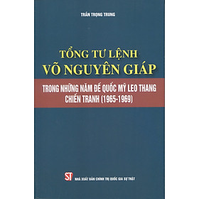 TỔNG TƯ LỆNH VÕ NGUYÊN GIÁP - TRONG NHỮNG NĂM ĐẾ QUỐC MỸ LEO THANG CHIẾN TRANH (1965 - 1969) - Trần Trọng Trung - NXB Chính Trị Quốc Gia Sự Thật.