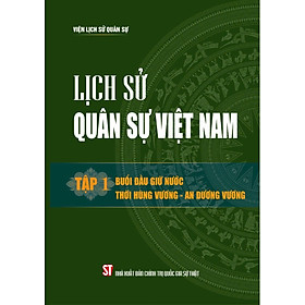 Lịch sử Quân sự Việt Nam, tập 1: Buổi đầu giữ nước thời Hùng Vương - An Dương Vương (bản in 2024)
