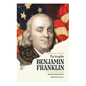 TỰ TRUYỆN BENJAMIN FRANKLIN - Một Trong Những Nhà Lập Quốc Vĩ Đại Của Nước Mỹ – Benjamin Franklin – Nguyễn Thụy Khánh Chương dịch – Omega Plus – NXB Lao động